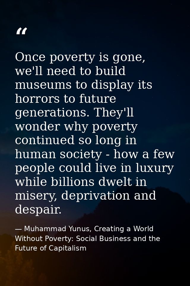 Once poverty is gone, we'll need to build museums to display its horrors to future generations. They'll wonder why pover — Muhammad Yunus, Creating a World Without Poverty: Social Business and the Future of Capitalism