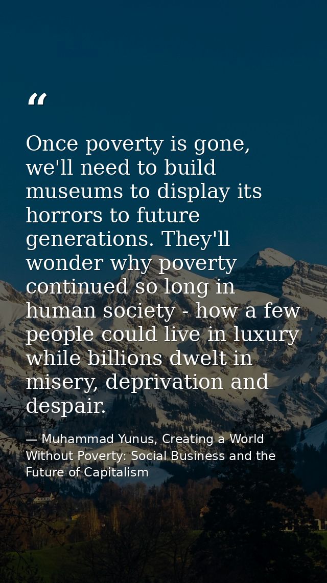 Once poverty is gone, we'll need to build museums to display its horrors to future generations. They'll wonder why pover — Muhammad Yunus, Creating a World Without Poverty: Social Business and the Future of Capitalism