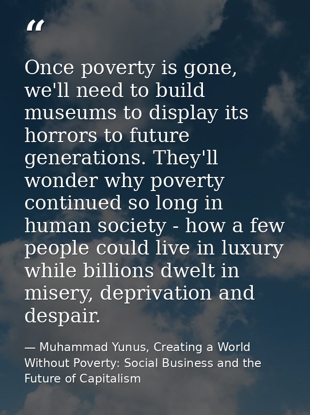 Once poverty is gone, we'll need to build museums to display its horrors to future generations. They'll wonder why pover — Muhammad Yunus, Creating a World Without Poverty: Social Business and the Future of Capitalism