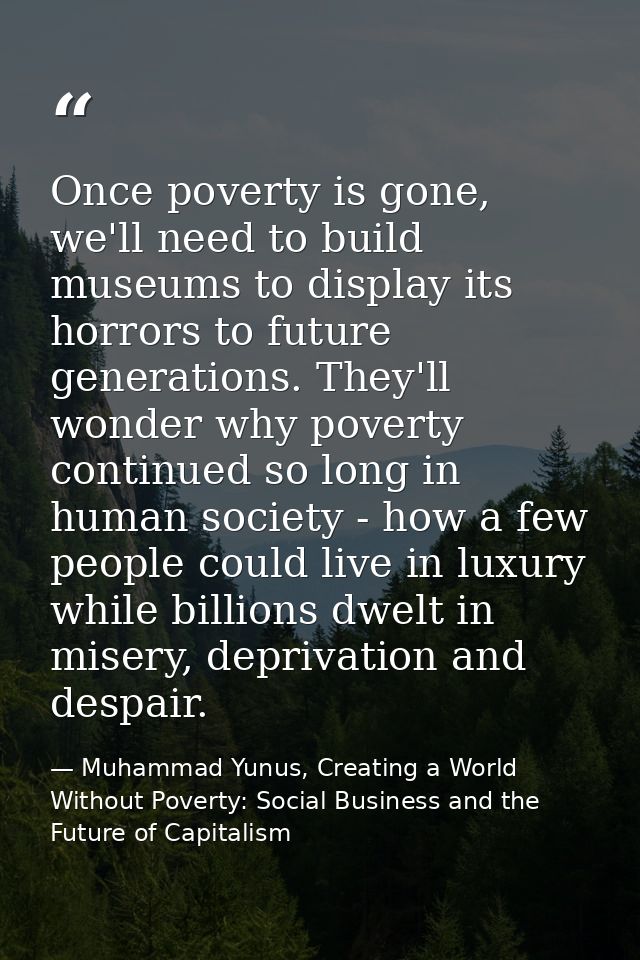 Once poverty is gone, we'll need to build museums to display its horrors to future generations. They'll wonder why pover — Muhammad Yunus, Creating a World Without Poverty: Social Business and the Future of Capitalism