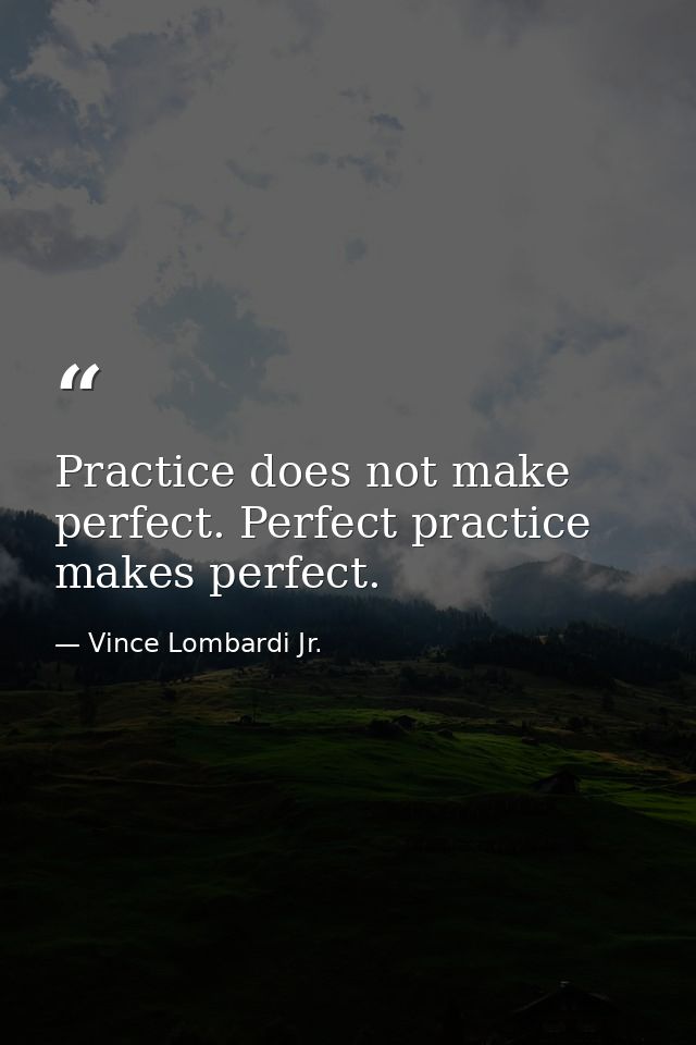 Practice does not make perfect. Perfect practice makes perfect. — Vince Lombardi Jr.
