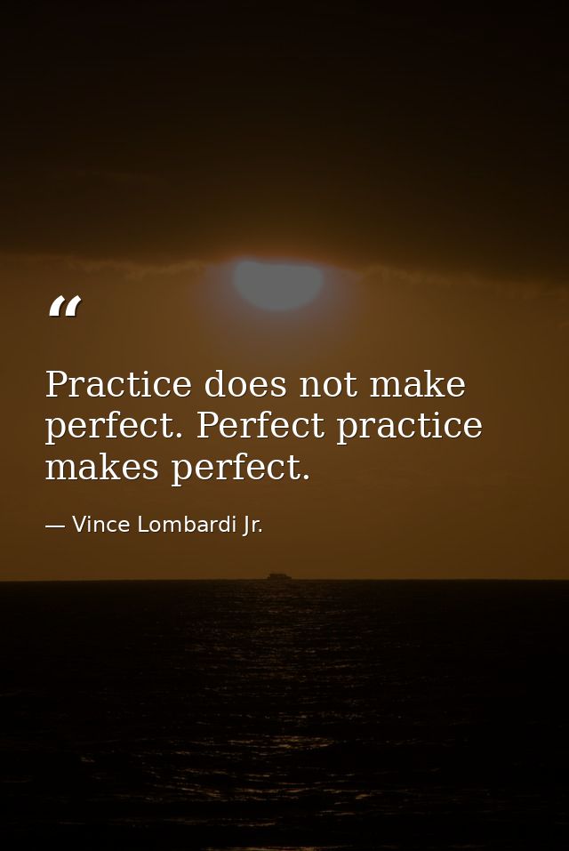Practice does not make perfect. Perfect practice makes perfect. — Vince Lombardi Jr.