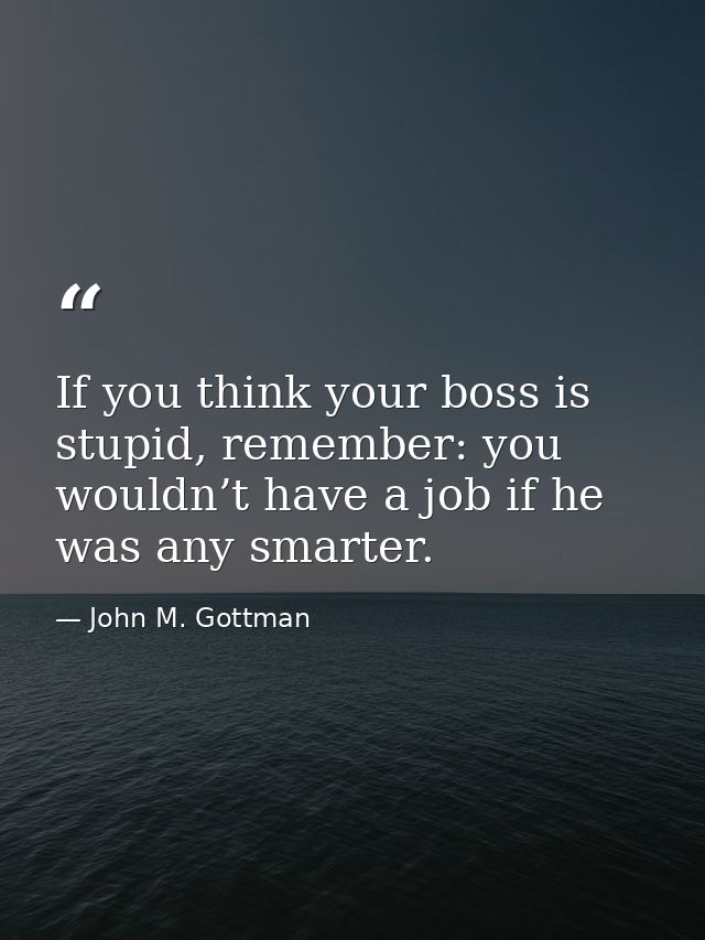 If you think your boss is stupid, remember: you wouldn’t have a job if he was any smarter. — John M. Gottman