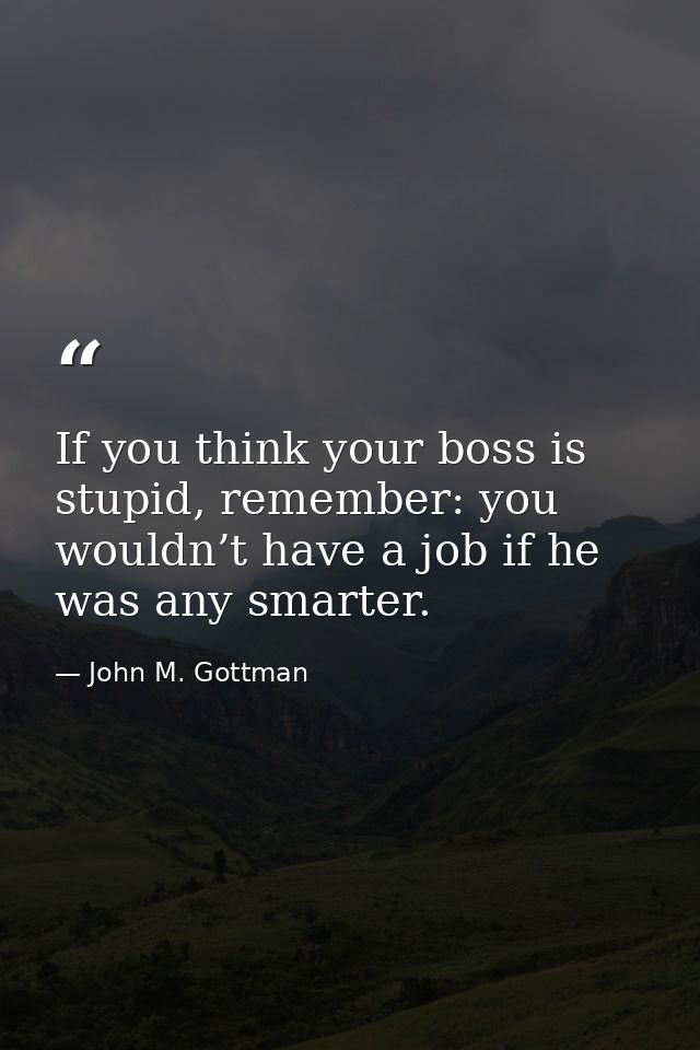 If you think your boss is stupid, remember: you wouldn’t have a job if he was any smarter. — John M. Gottman