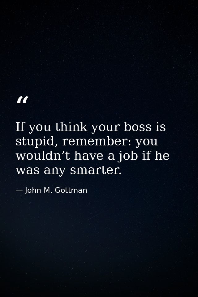 If you think your boss is stupid, remember: you wouldn’t have a job if he was any smarter. — John M. Gottman