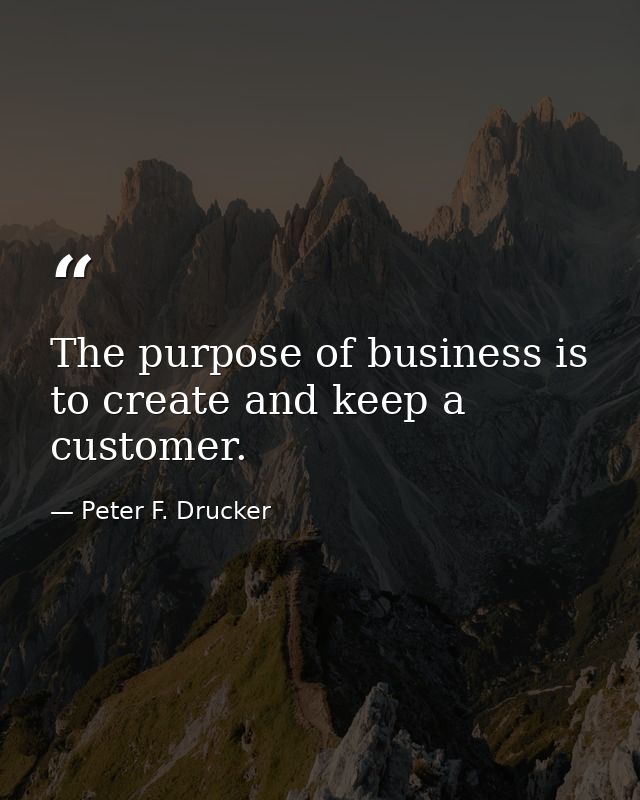 The purpose of business is to create and keep a customer. — Peter F. Drucker