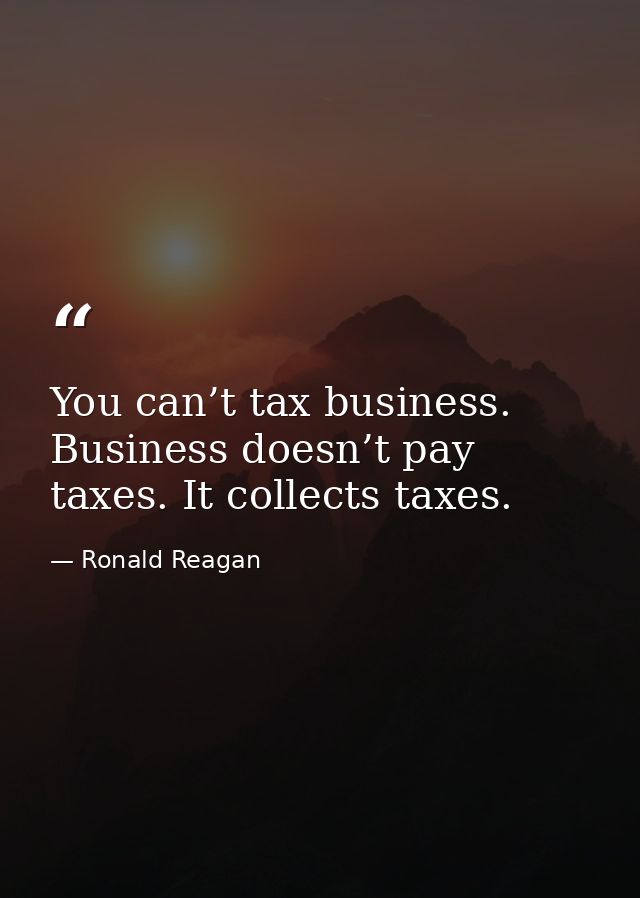 You can’t tax business. Business doesn’t pay taxes. It collects taxes. — Ronald Reagan