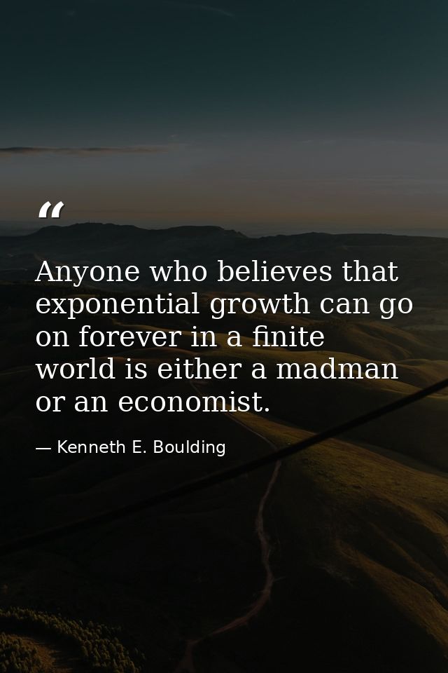 Anyone who believes that exponential growth can go on forever in a finite world is either a madman or an economist. — Kenneth E. Boulding