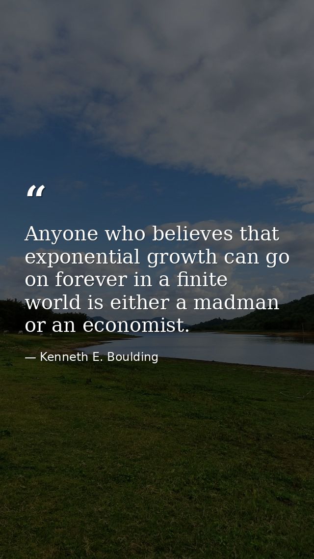 Anyone who believes that exponential growth can go on forever in a finite world is either a madman or an economist. — Kenneth E. Boulding