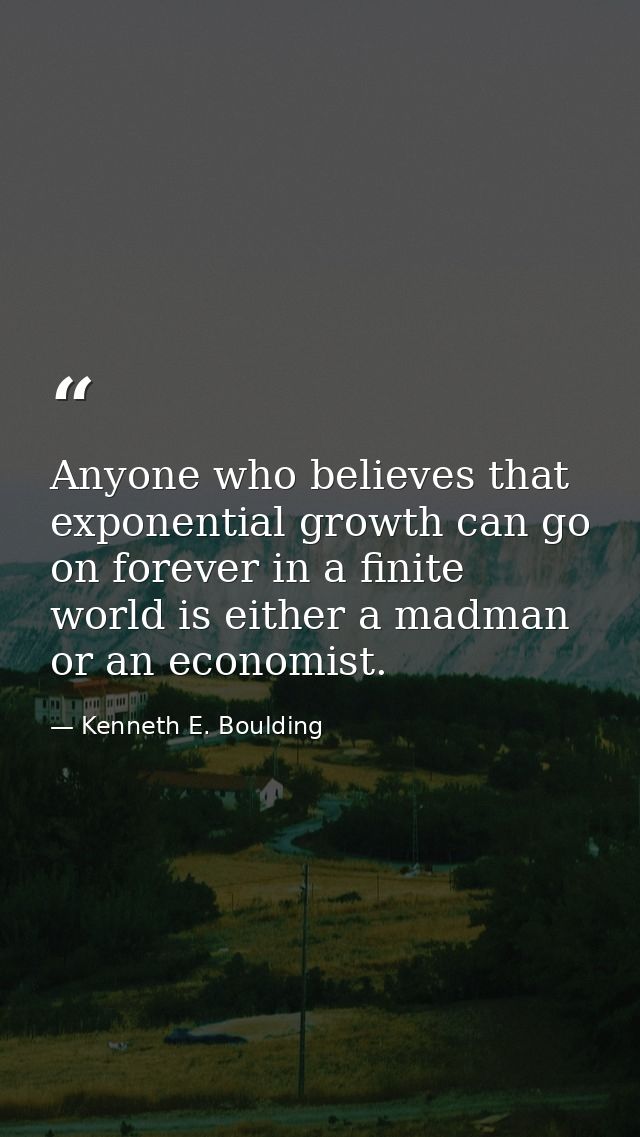 Anyone who believes that exponential growth can go on forever in a finite world is either a madman or an economist. — Kenneth E. Boulding
