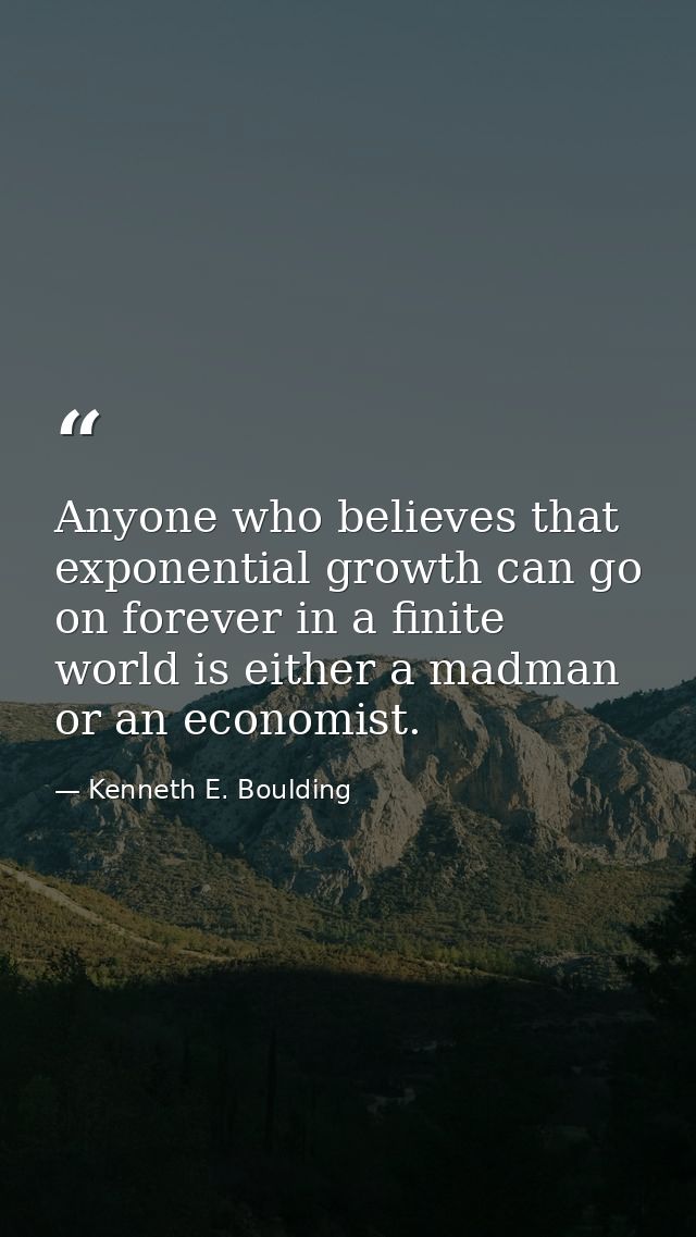 Anyone who believes that exponential growth can go on forever in a finite world is either a madman or an economist. — Kenneth E. Boulding