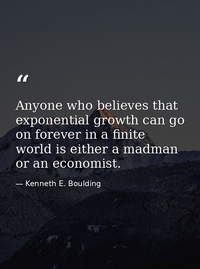 Anyone who believes that exponential growth can go on forever in a finite world is either a madman or an economist. — Kenneth E. Boulding