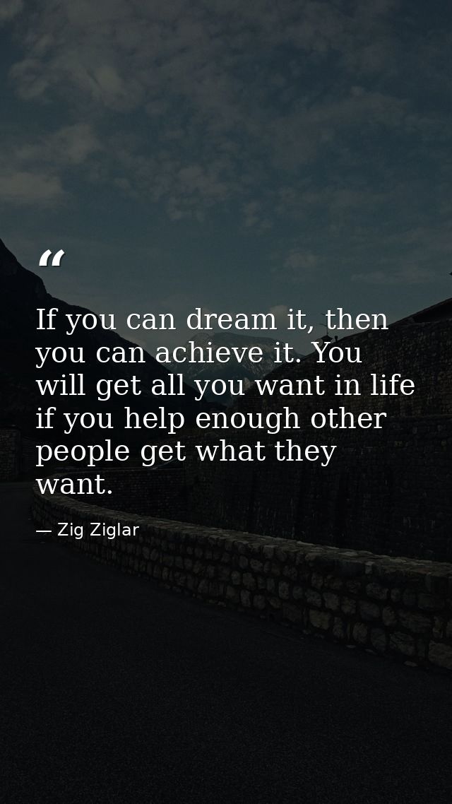 If you can dream it, then you can achieve it. You will get all you want in life if you help enough other people get what — Zig Ziglar