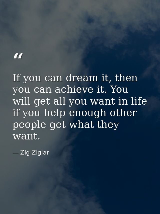 If you can dream it, then you can achieve it. You will get all you want in life if you help enough other people get what — Zig Ziglar