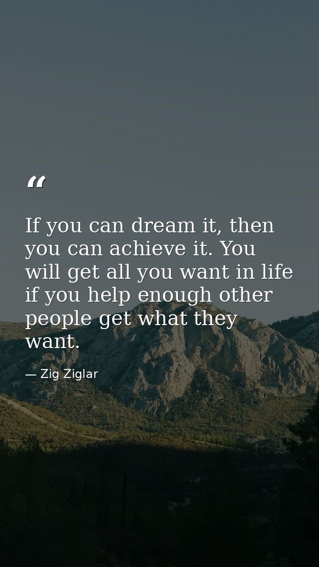 If you can dream it, then you can achieve it. You will get all you want in life if you help enough other people get what — Zig Ziglar