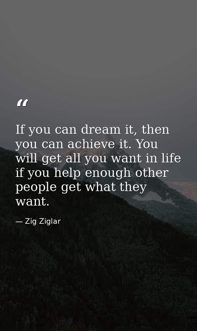 If you can dream it, then you can achieve it. You will get all you want in life if you help enough other people get what — Zig Ziglar