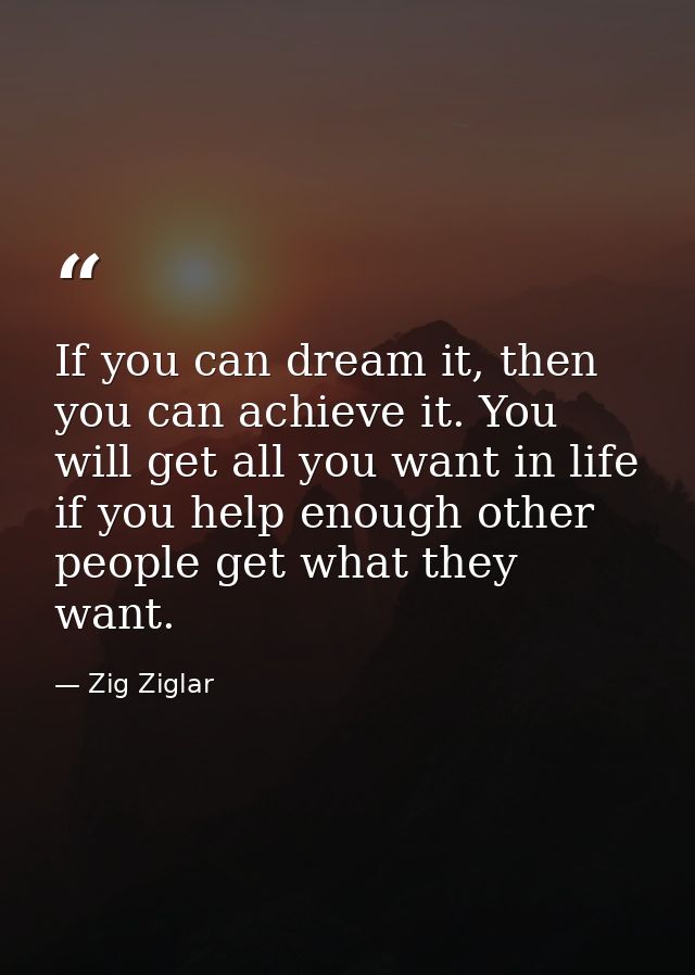 If you can dream it, then you can achieve it. You will get all you want in life if you help enough other people get what — Zig Ziglar