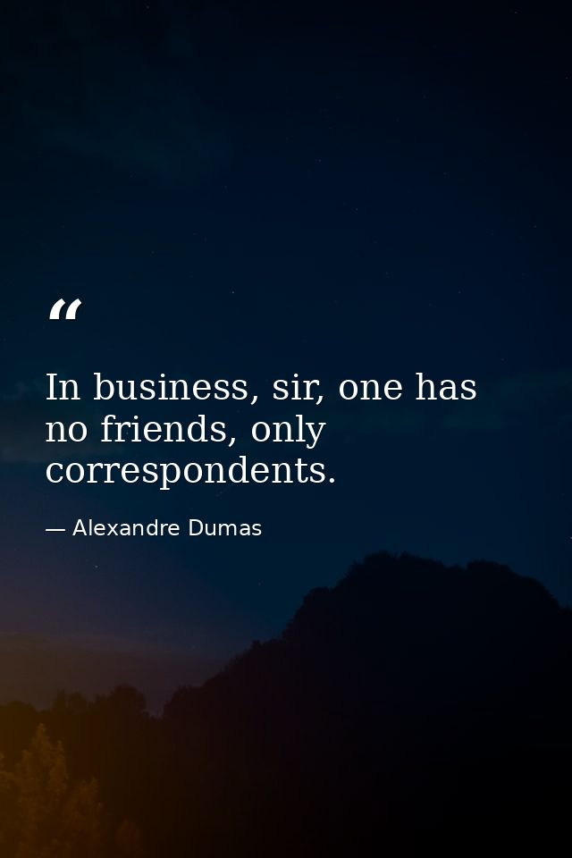 In business, sir, one has no friends, only correspondents. — Alexandre Dumas