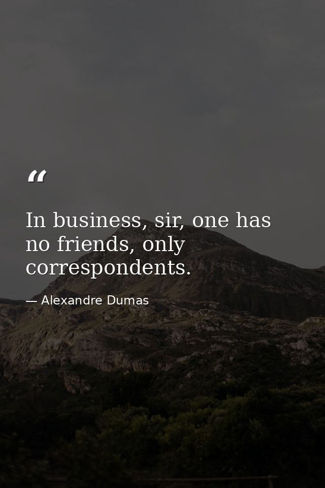 In business, sir, one has no friends, only correspondents. — Alexandre Dumas