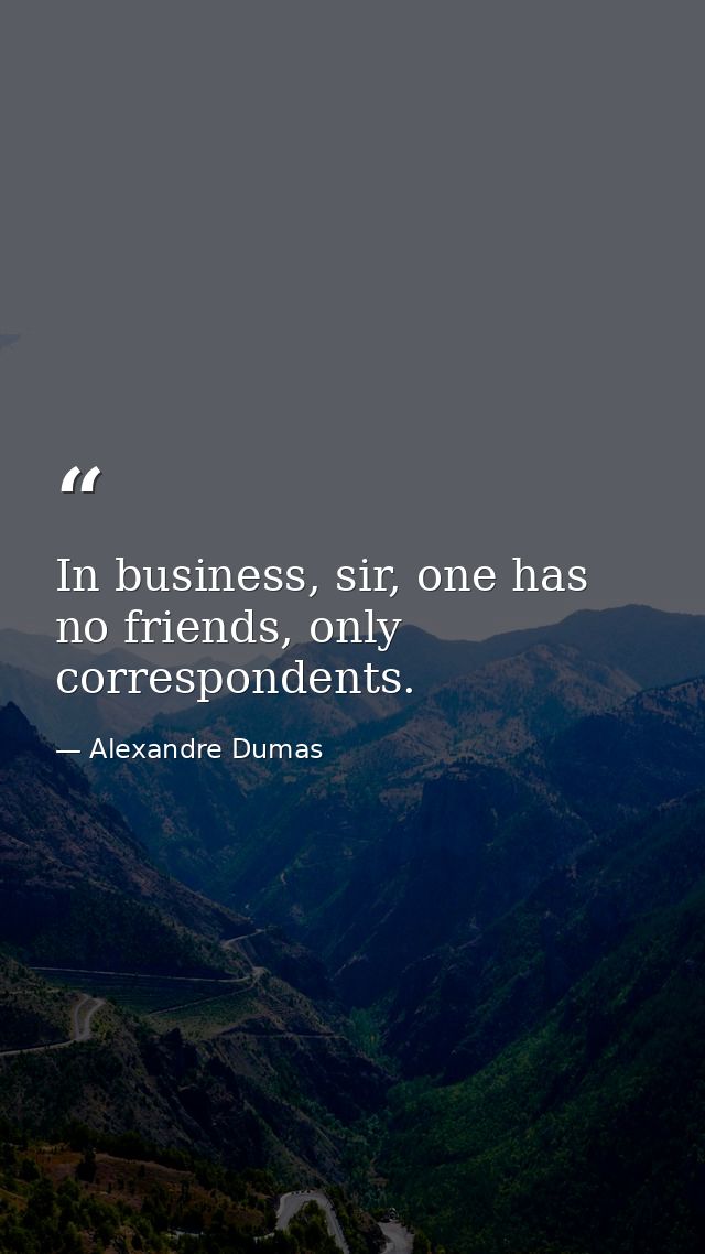 In business, sir, one has no friends, only correspondents. — Alexandre Dumas