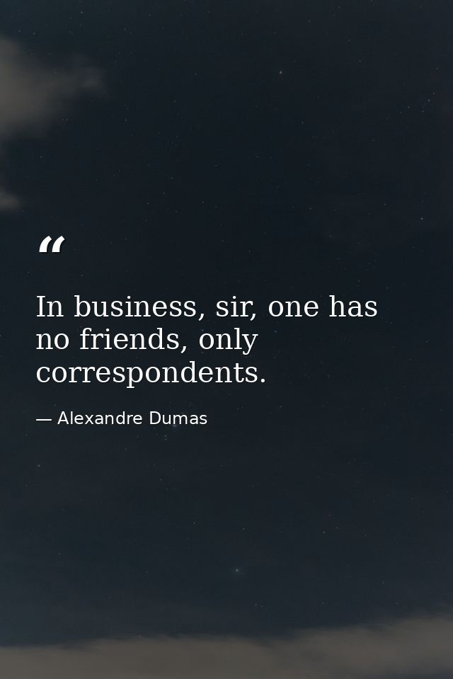In business, sir, one has no friends, only correspondents. — Alexandre Dumas