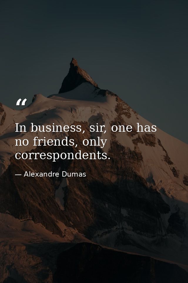 In business, sir, one has no friends, only correspondents. — Alexandre Dumas