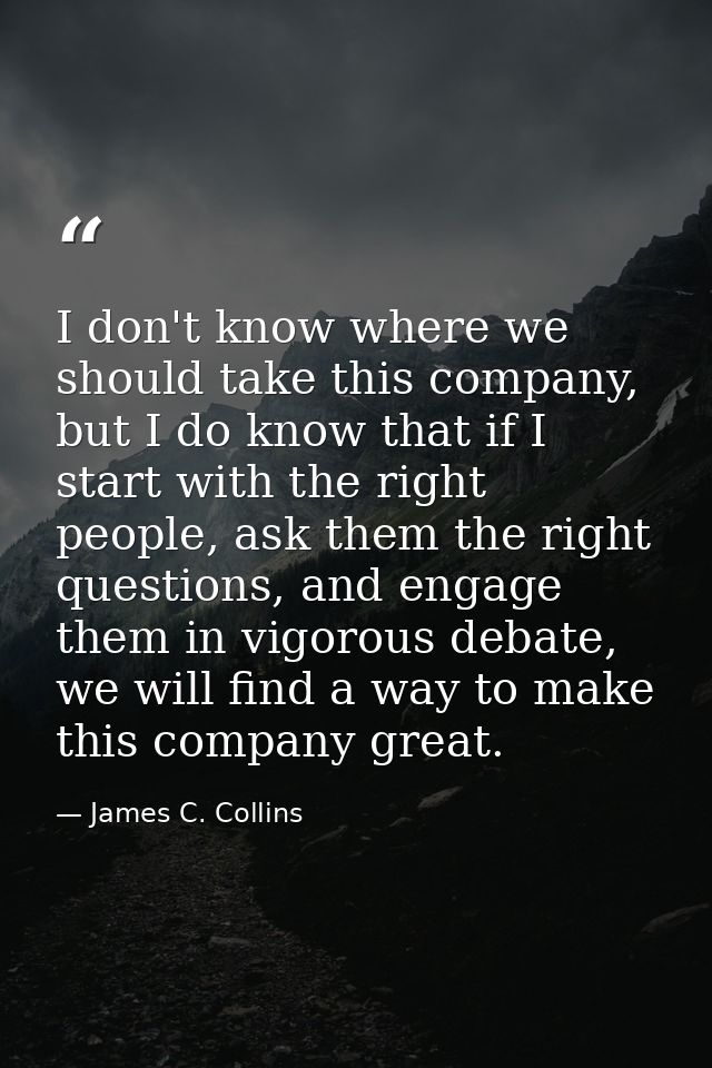 I don't know where we should take this company, but I do know that if I start with the right people, ask them the right  — James C. Collins