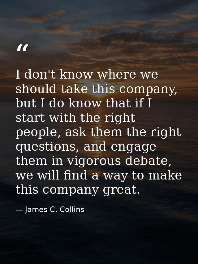 I don't know where we should take this company, but I do know that if I start with the right people, ask them the right  — James C. Collins