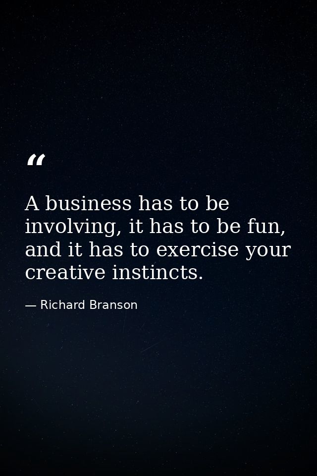 A business has to be involving, it has to be fun, and it has to exercise your creative instincts. — Richard Branson