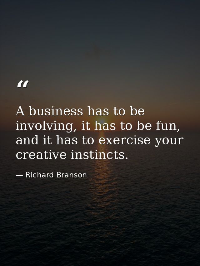 A business has to be involving, it has to be fun, and it has to exercise your creative instincts. — Richard Branson