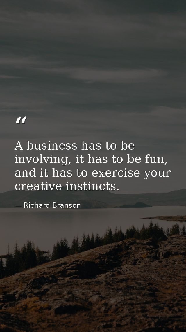 A business has to be involving, it has to be fun, and it has to exercise your creative instincts. — Richard Branson