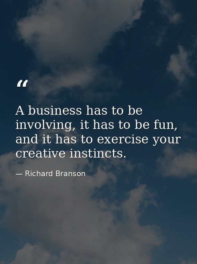 A business has to be involving, it has to be fun, and it has to exercise your creative instincts. — Richard Branson