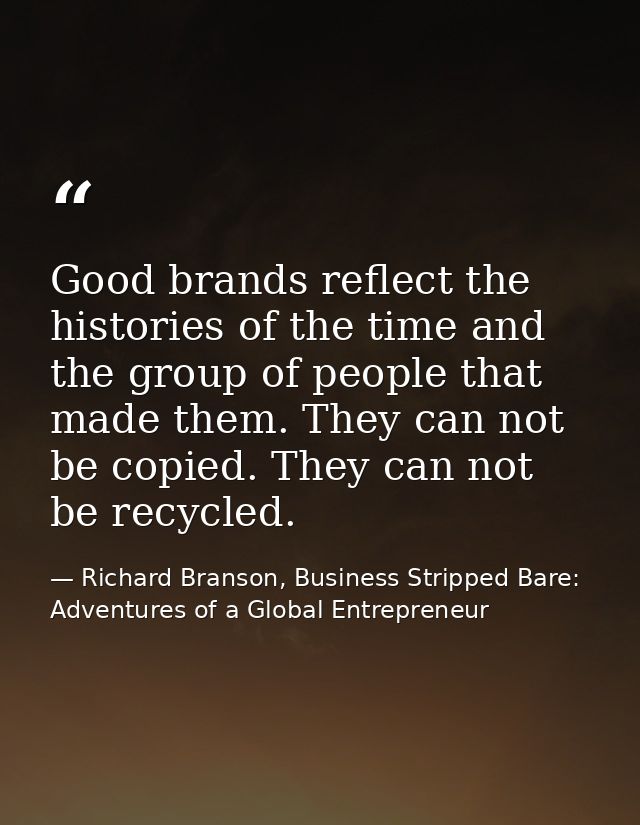 Good brands reflect the histories of the time and the group of people that made them. They can not be copied. They can n — Richard Branson, Business Stripped Bare: Adventures of a Global Entrepreneur