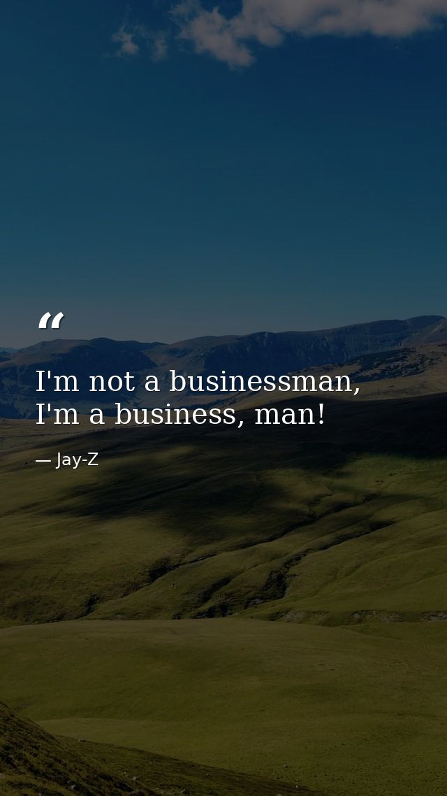 I'm not a businessman, I'm a business, man! — Jay-Z