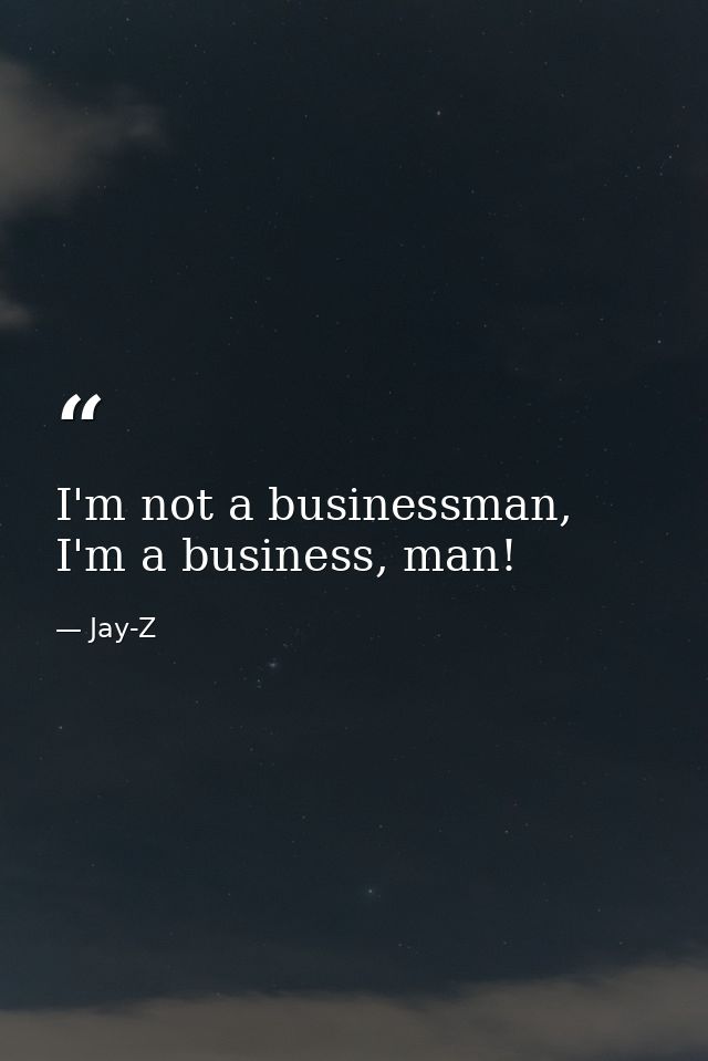 I'm not a businessman, I'm a business, man! — Jay-Z