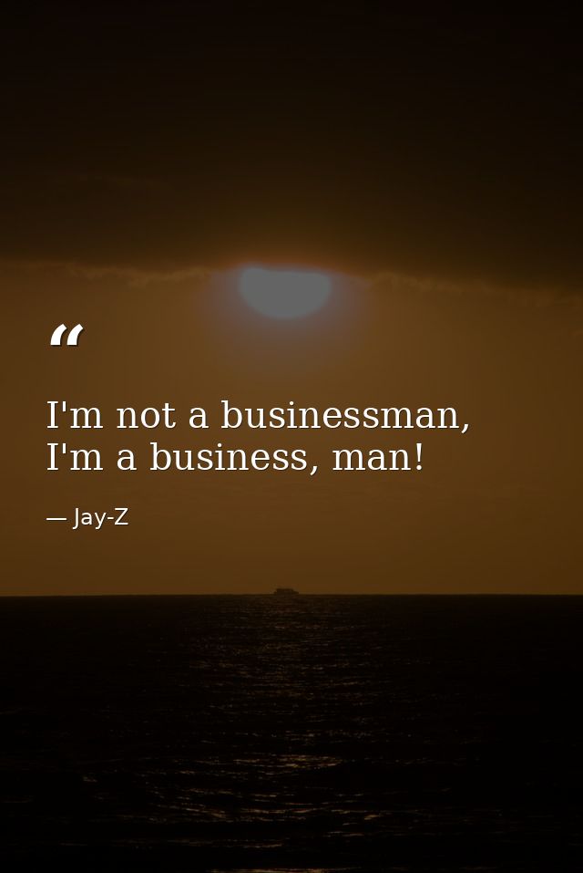 I'm not a businessman, I'm a business, man! — Jay-Z