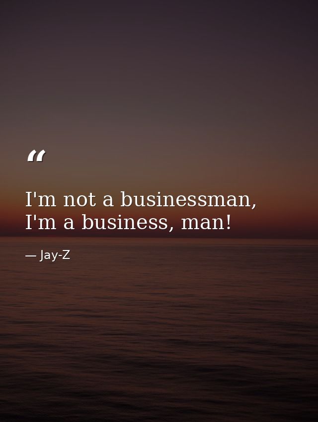 I'm not a businessman, I'm a business, man! — Jay-Z