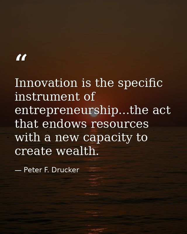 Innovation is the specific instrument of entrepreneurship...the act that endows resources with a new capacity to create  — Peter F. Drucker