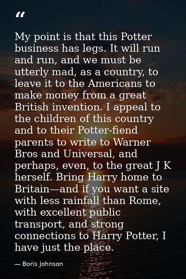 My point is that this Potter business has legs. It will run and run, and we must be utterly mad, as a country, to leave  — Boris Johnson