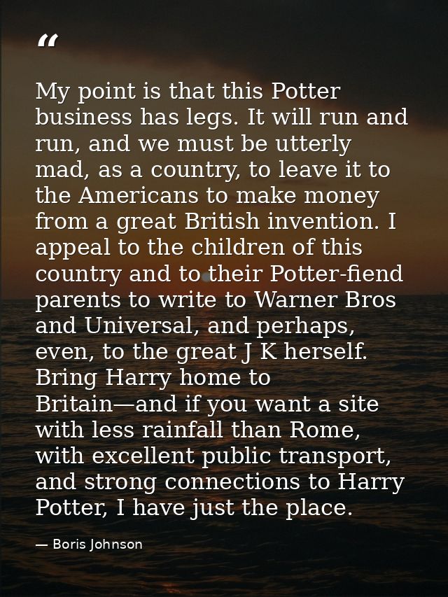 My point is that this Potter business has legs. It will run and run, and we must be utterly mad, as a country, to leave  — Boris Johnson
