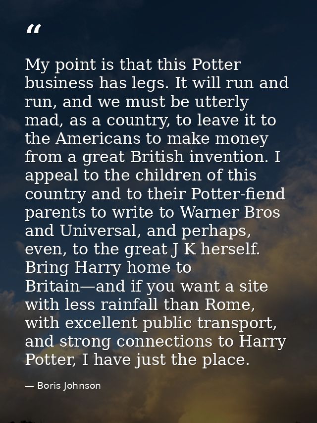 My point is that this Potter business has legs. It will run and run, and we must be utterly mad, as a country, to leave  — Boris Johnson