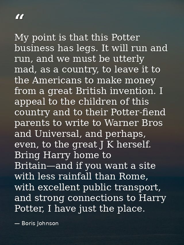 My point is that this Potter business has legs. It will run and run, and we must be utterly mad, as a country, to leave  — Boris Johnson