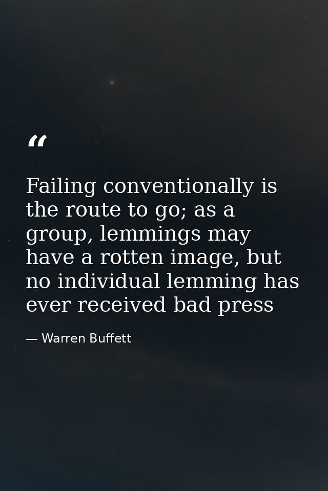 Failing conventionally is the route to go; as a group, lemmings may have a rotten image, but no individual lemming has e — Warren Buffett