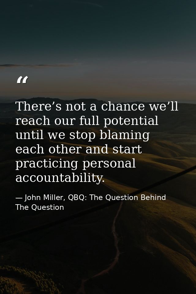 There’s not a chance we’ll reach our full potential until we stop blaming each other and start practicing personal accou — John Miller, QBQ: The Question Behind The Question