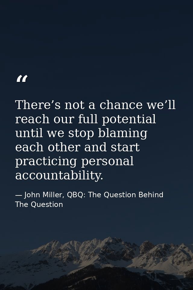 There’s not a chance we’ll reach our full potential until we stop blaming each other and start practicing personal accou — John Miller, QBQ: The Question Behind The Question