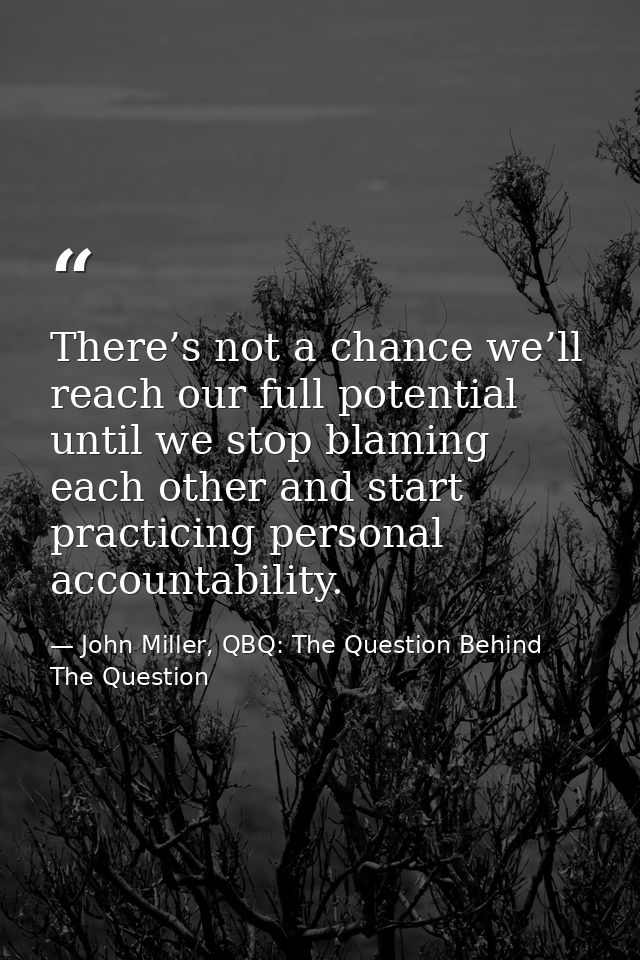 There’s not a chance we’ll reach our full potential until we stop blaming each other and start practicing personal accou — John Miller, QBQ: The Question Behind The Question