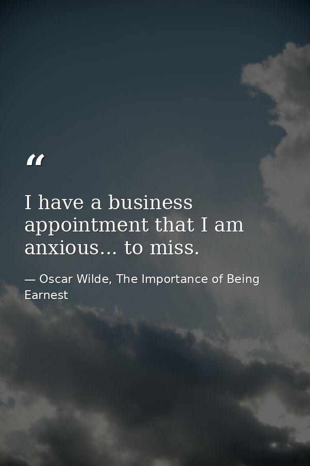 I have a business appointment that I am anxious... to miss. — Oscar Wilde, The Importance of Being Earnest