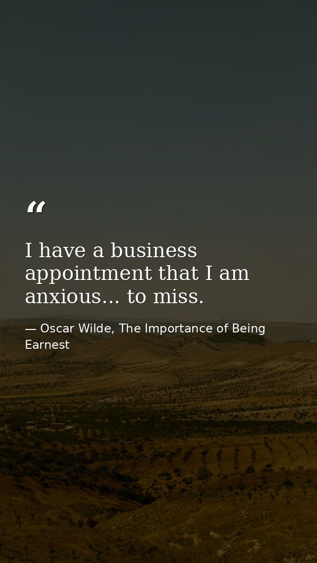 I have a business appointment that I am anxious... to miss. — Oscar Wilde, The Importance of Being Earnest