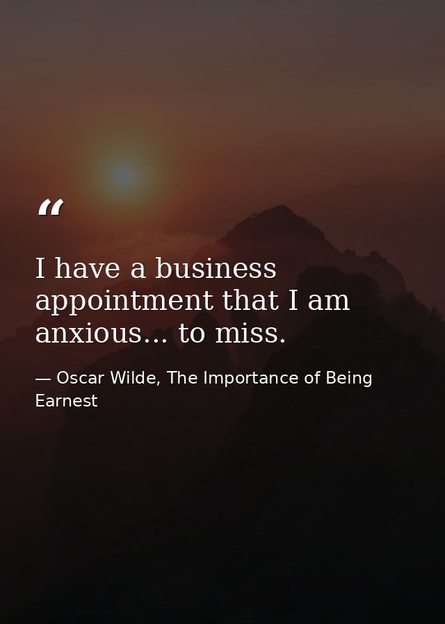 I have a business appointment that I am anxious... to miss. — Oscar Wilde, The Importance of Being Earnest