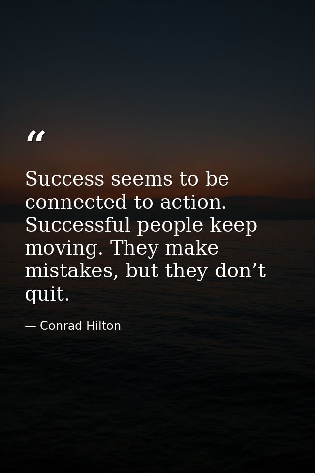 Success seems to be connected to action. Successful people keep moving. They make mistakes, but they don’t quit. — Conrad Hilton